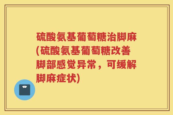 硫酸氨基葡萄糖脚麻(硫酸氨基葡萄糖改善脚部感觉异常,可缓解脚麻症状) 硫酸氨基葡萄糖脚麻(硫酸氨基葡萄糖改善脚部感觉异常,可缓解脚麻症状)