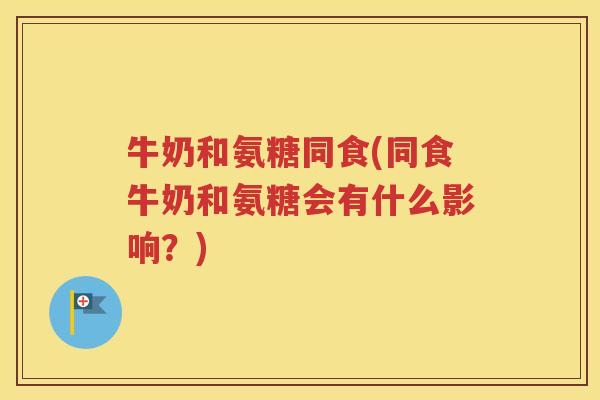 牛奶和氨糖同食(同食牛奶和氨糖会有什么影响?) 牛奶和氨糖同食(同食牛奶和氨糖会有什么影响?)