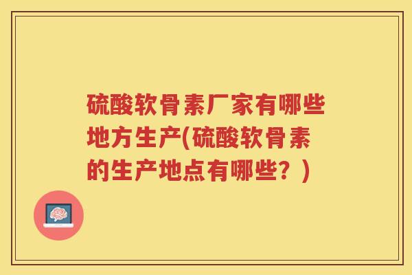 硫酸软骨素厂家有哪些地方生产(硫酸软骨素的生产地点有哪些?) 硫酸软骨素厂家有哪些地方生产(硫酸软骨素的生产地点有哪些?)