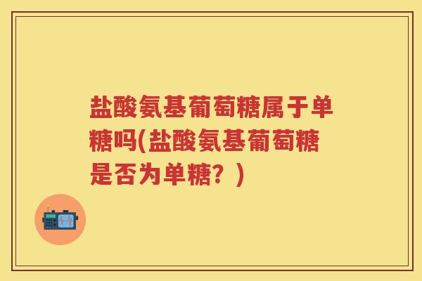 盐酸氨基葡萄糖属于单糖吗(盐酸氨基葡萄糖是否为单糖?) 盐酸氨基葡萄糖属于单糖吗(盐酸氨基葡萄糖是否为单糖?)