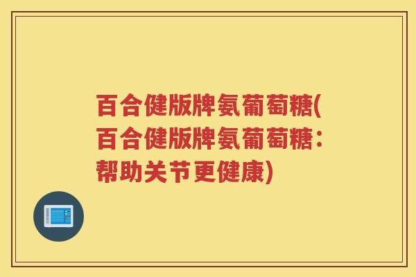 百合健版牌氨葡萄糖(百合健版牌氨葡萄糖:帮助关节更健康) 百合健版牌氨葡萄糖(百合健版牌氨葡萄糖:帮助关节更健康)