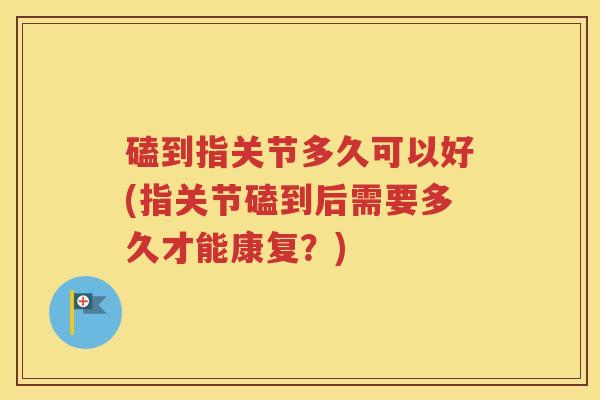 磕到指关节多久可以好(指关节磕到后需要多久才能康复?) 磕到指关节多久可以好(指关节磕到后需要多久才能康复?)