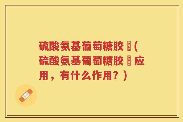 硫酸氨基葡萄糖胶嚢(硫酸氨基葡萄糖胶嚢应用,有什么作用?) 硫酸氨基葡萄糖胶嚢(硫酸氨基葡萄糖胶嚢应用,有什么作用?)