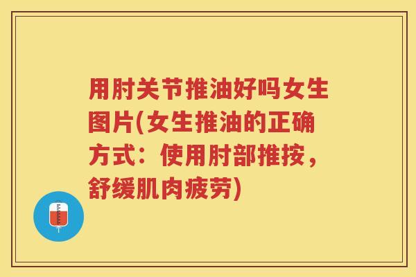 用肘关节推油好吗女生图片(女生推油的正确方式:使用肘部推按,舒缓肌肉疲劳) 用肘关节推油好吗女生图片(女生推油的正确方式:使用肘部推按,舒缓肌肉疲劳)