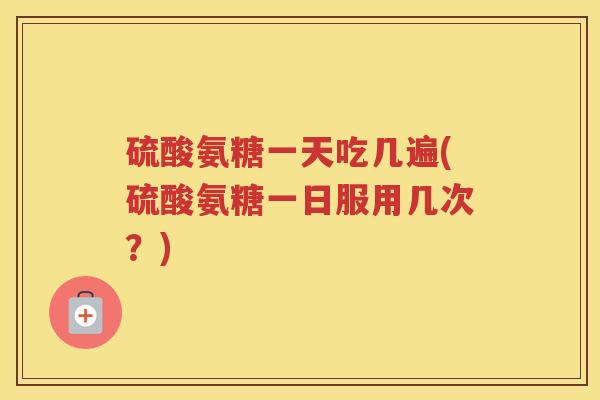硫酸氨糖一天吃几遍(硫酸氨糖一日服用几次？)