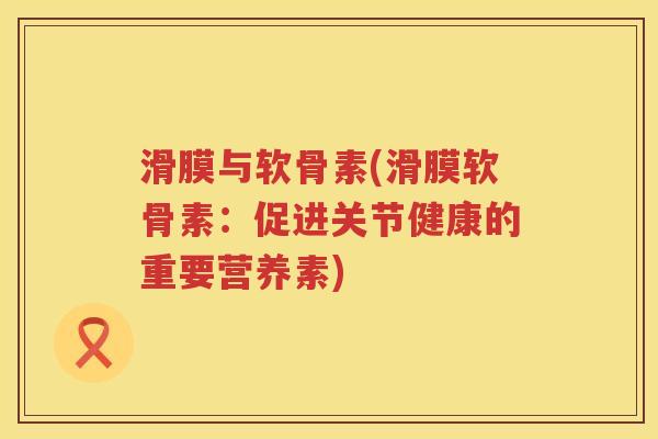 滑膜与软骨素(滑膜软骨素:促进关节健康的重要营养素) 滑膜与软骨素(滑膜软骨素:促进关节健康的重要营养素)