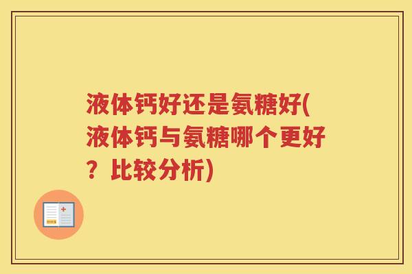 液体钙好还是氨糖好(液体钙与氨糖哪个更好?比较分析) 液体钙好还是氨糖好(液体钙与氨糖哪个更好?比较分析)