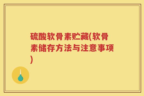 硫酸软骨素贮藏(软骨素储存方法与注意事项)