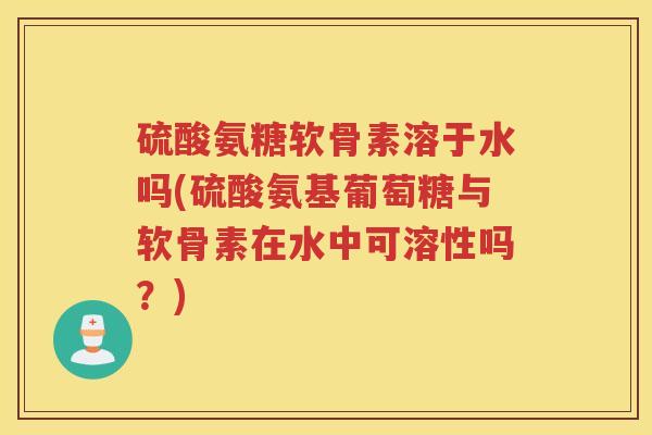 硫酸氨糖软骨素溶于水吗(硫酸氨基葡萄糖与软骨素在水中可溶性吗?) 硫酸氨糖软骨素溶于水吗(硫酸氨基葡萄糖与软骨素在水中可溶性吗?)