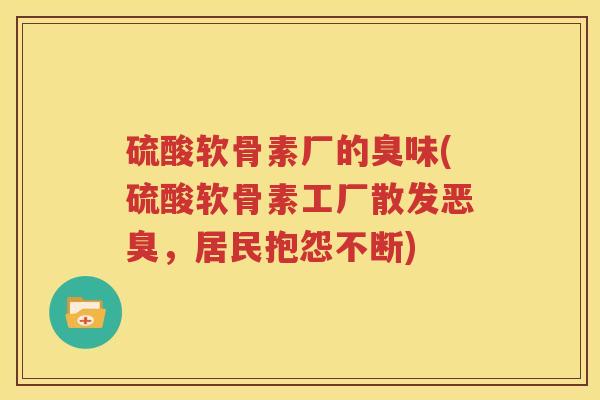 硫酸软骨素厂的臭味(硫酸软骨素工厂散发恶臭,居民抱怨不断) 硫酸软骨素厂的臭味(硫酸软骨素工厂散发恶臭,居民抱怨不断)