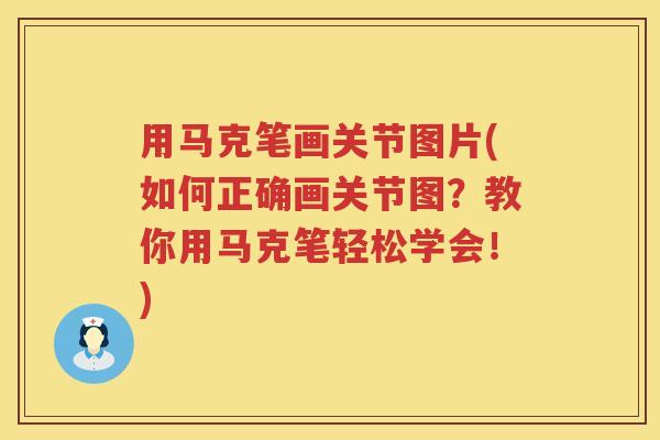 用马克笔画关节图片(如何正确画关节图?教你用马克笔轻松学会!) 用马克笔画关节图片(如何正确画关节图?教你用马克笔轻松学会!)