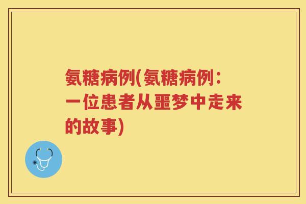 氨糖例(氨糖例:一位患者从噩梦中走来的故事) 氨糖例(氨糖例:一位患者从噩梦中走来的故事)