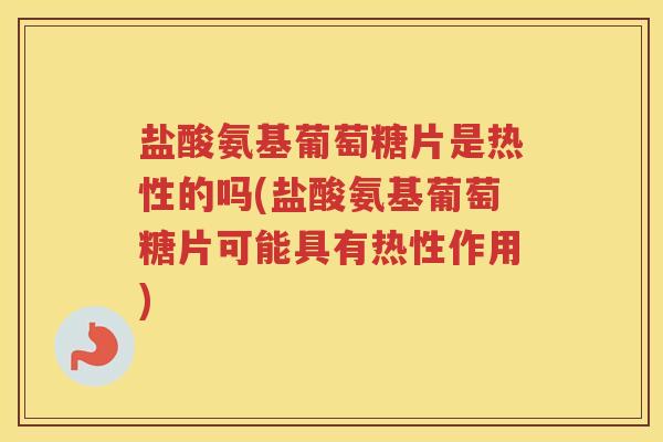 盐酸氨基葡萄糖片是热性的吗(盐酸氨基葡萄糖片可能具有热性作用)
