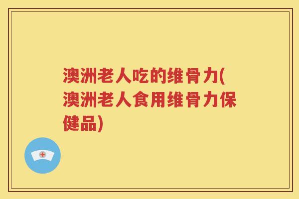 澳洲老人吃的维骨力(澳洲老人食用维骨力保健品) 澳洲老人吃的维骨力(澳洲老人食用维骨力保健品)