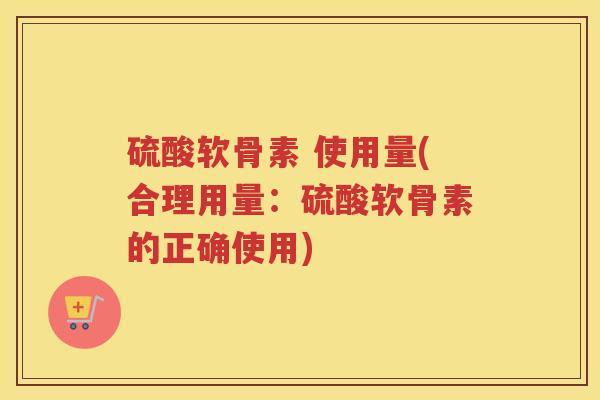 硫酸软骨素 使用量(合理用量：硫酸软骨素的正确使用)