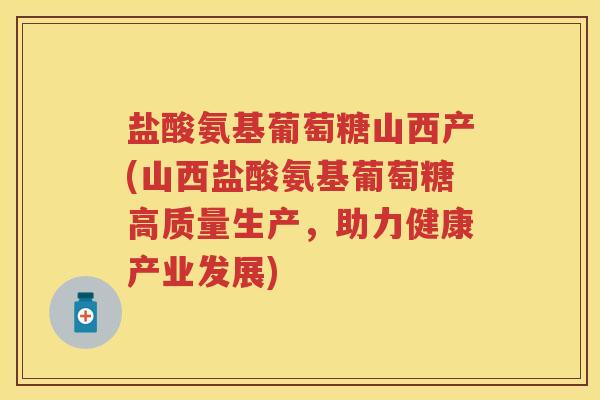 盐酸氨基葡萄糖山西产(山西盐酸氨基葡萄糖高质量生产,助力健康产业发展) 盐酸氨基葡萄糖山西产(山西盐酸氨基葡萄糖高质量生产,助力健康产业发展)