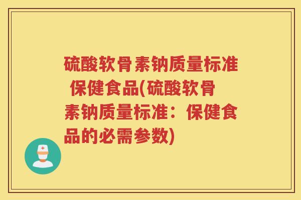 硫酸软骨素钠质量标准 保健食品(硫酸软骨素钠质量标准:保健食品的必需参数) 硫酸软骨素钠质量标准 保健食品(硫酸软骨素钠质量标准:保健食品的必需参数)