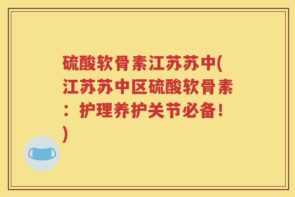 硫酸软骨素江苏苏中(江苏苏中区硫酸软骨素:护理养护关节必备!) 硫酸软骨素江苏苏中(江苏苏中区硫酸软骨素:护理养护关节必备!)
