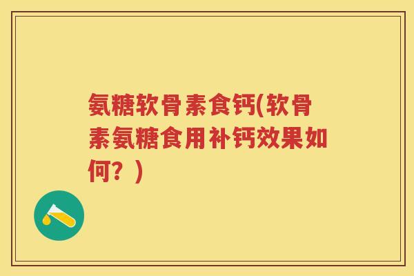 氨糖软骨素食钙(软骨素氨糖食用补钙效果如何?) 氨糖软骨素食钙(软骨素氨糖食用补钙效果如何?)