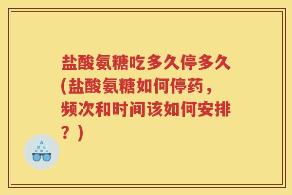 盐酸氨糖吃多久停多久(盐酸氨糖如何停药,频次和时间该如何安排?) 盐酸氨糖吃多久停多久(盐酸氨糖如何停药,频次和时间该如何安排?)