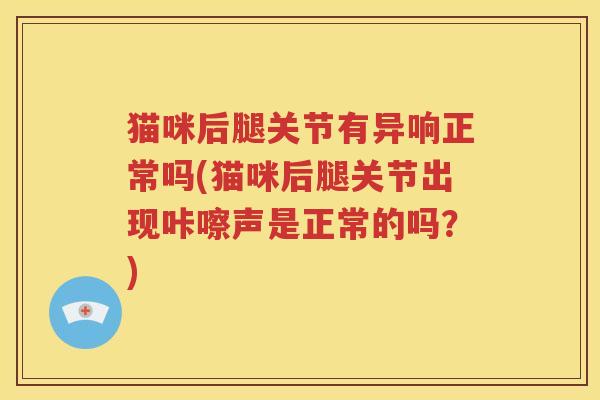 猫咪后腿关节有异响正常吗(猫咪后腿关节出现咔嚓声是正常的吗?) 猫咪后腿关节有异响正常吗(猫咪后腿关节出现咔嚓声是正常的吗?)