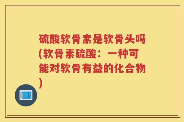 硫酸软骨素是软骨头吗(软骨素硫酸：一种可能对软骨有益的化合物)