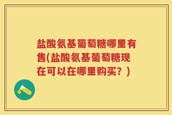 盐酸氨基葡萄糖哪里有售(盐酸氨基葡萄糖现在可以在哪里购买？)