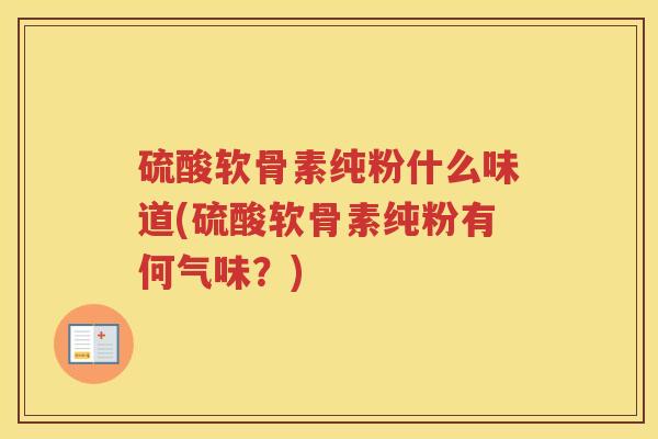 硫酸软骨素纯粉什么味道(硫酸软骨素纯粉有何气味？)