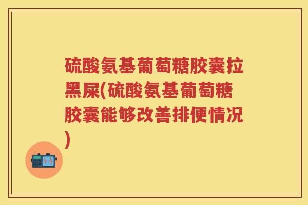 硫酸氨基葡萄糖胶囊拉黑屎(硫酸氨基葡萄糖胶囊能够改善排便情况)