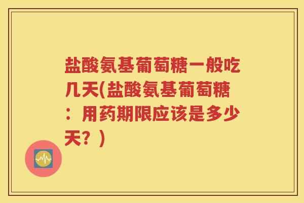 盐酸氨基葡萄糖一般吃几天(盐酸氨基葡萄糖:用药期限应该是多少天?) 盐酸氨基葡萄糖一般吃几天(盐酸氨基葡萄糖:用药期限应该是多少天?)