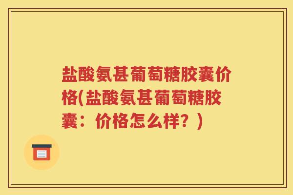 盐酸氨甚葡萄糖胶囊价格(盐酸氨甚葡萄糖胶囊:价格怎么样?) 盐酸氨甚葡萄糖胶囊价格(盐酸氨甚葡萄糖胶囊:价格怎么样?)