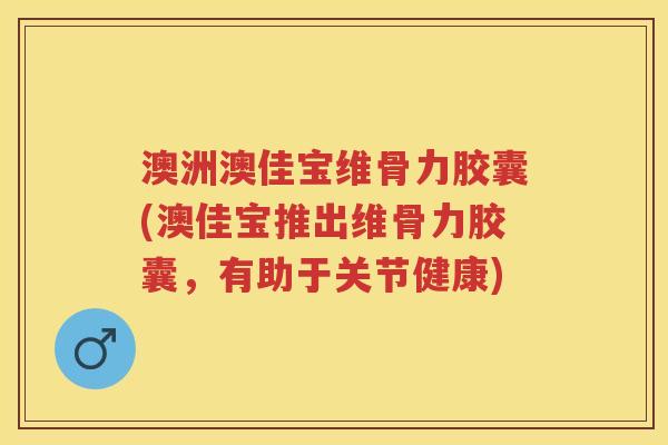 澳洲澳佳宝维骨力胶囊(澳佳宝推出维骨力胶囊,有助于关节健康) 澳洲澳佳宝维骨力胶囊(澳佳宝推出维骨力胶囊,有助于关节健康)