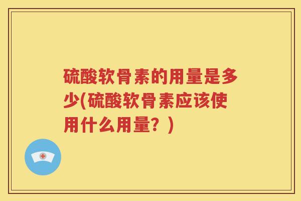 硫酸软骨素的用量是多少(硫酸软骨素应该使用什么用量?) 硫酸软骨素的用量是多少(硫酸软骨素应该使用什么用量?)