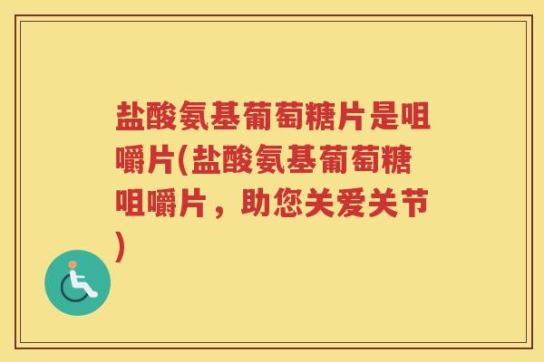盐酸氨基葡萄糖片是咀嚼片(盐酸氨基葡萄糖咀嚼片,助您关爱关节) 盐酸氨基葡萄糖片是咀嚼片(盐酸氨基葡萄糖咀嚼片,助您关爱关节)