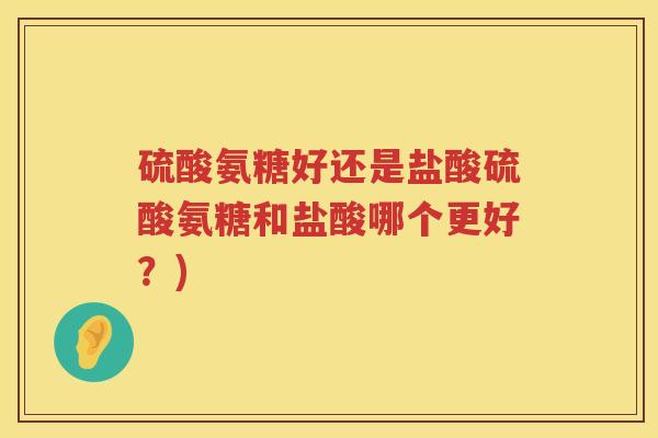 硫酸氨糖好还是盐酸硫酸氨糖和盐酸哪个更好?) 硫酸氨糖好还是盐酸硫酸氨糖和盐酸哪个更好?)