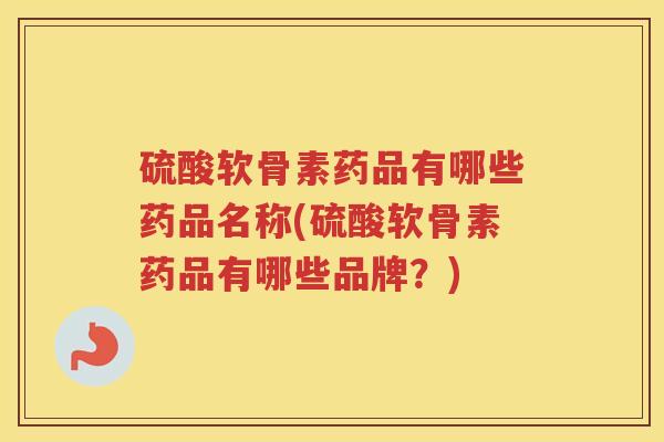硫酸软骨素药品有哪些药品名称(硫酸软骨素药品有哪些品牌?) 硫酸软骨素药品有哪些药品名称(硫酸软骨素药品有哪些品牌?)