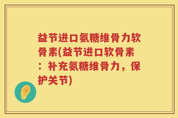 益节进口氨糖维骨力软骨素(益节进口软骨素:补充氨糖维骨力,保护关节) 益节进口氨糖维骨力软骨素(益节进口软骨素:补充氨糖维骨力,保护关节)