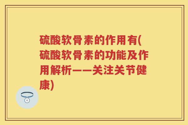 硫酸软骨素的作用有(硫酸软骨素的功能及作用解析——关注关节健康) 硫酸软骨素的作用有(硫酸软骨素的功能及作用解析——关注关节健康)