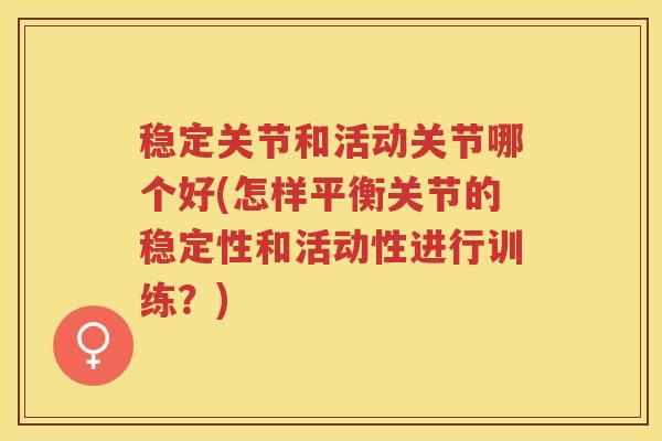 稳定关节和活动关节哪个好(怎样平衡关节的稳定性和活动性进行训练?) 稳定关节和活动关节哪个好(怎样平衡关节的稳定性和活动性进行训练?)