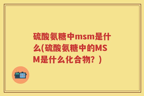 硫酸氨糖中msm是什么(硫酸氨糖中的MSM是什么化合物?) 硫酸氨糖中msm是什么(硫酸氨糖中的MSM是什么化合物?)