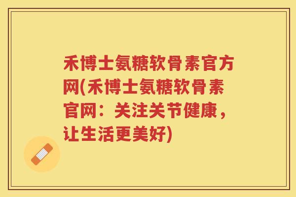 禾博士氨糖软骨素官方网(禾博士氨糖软骨素官网:关注关节健康,让生活更美好) 禾博士氨糖软骨素官方网(禾博士氨糖软骨素官网:关注关节健康,让生活更美好)
