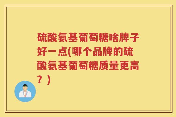 硫酸氨基葡萄糖啥牌子好一点(哪个品牌的硫酸氨基葡萄糖质量更高?) 硫酸氨基葡萄糖啥牌子好一点(哪个品牌的硫酸氨基葡萄糖质量更高?)