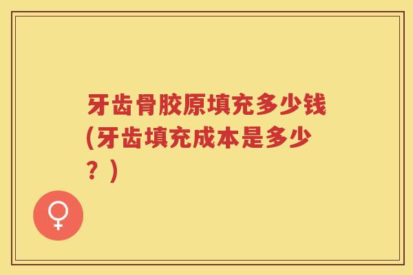 牙齿骨胶原填充多少钱(牙齿填充成本是多少?) 牙齿骨胶原填充多少钱(牙齿填充成本是多少?)