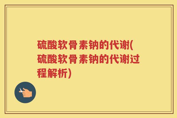硫酸软骨素钠的代谢(硫酸软骨素钠的代谢过程解析) 硫酸软骨素钠的代谢(硫酸软骨素钠的代谢过程解析)