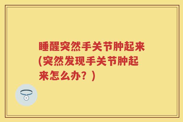 睡醒突然手关节肿起来(突然发现手关节肿起来怎么办?) 睡醒突然手关节肿起来(突然发现手关节肿起来怎么办?)