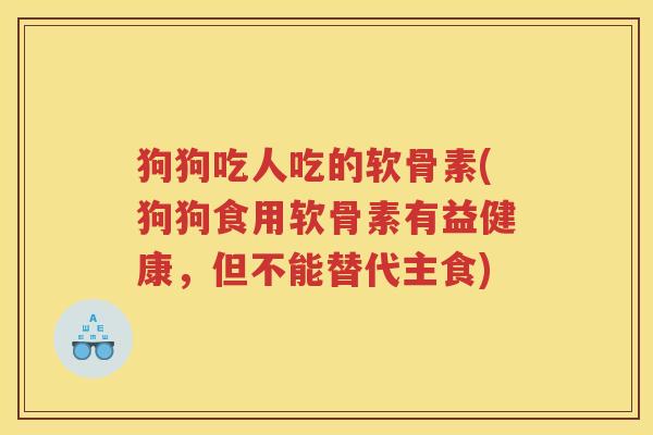 狗狗吃人吃的软骨素(狗狗食用软骨素有益健康,但不能替代主食) 狗狗吃人吃的软骨素(狗狗食用软骨素有益健康,但不能替代主食)