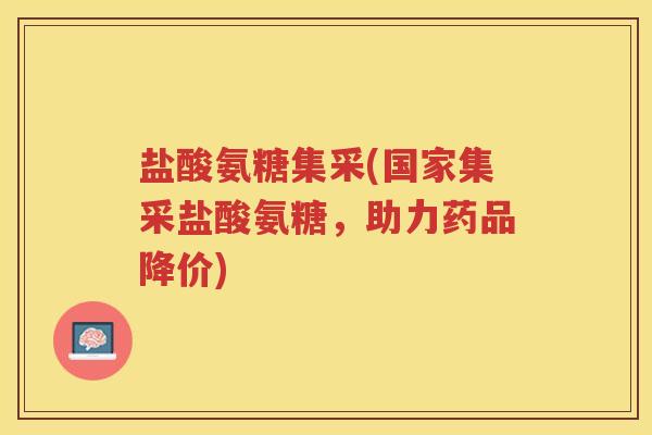 盐酸氨糖集采(国家集采盐酸氨糖,助力药品降价) 盐酸氨糖集采(国家集采盐酸氨糖,助力药品降价)