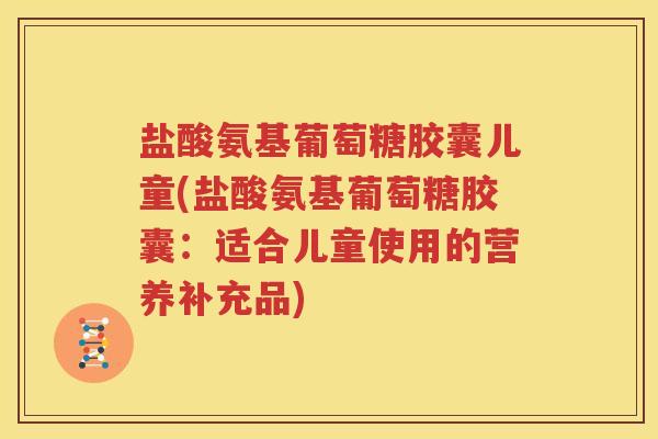 盐酸氨基葡萄糖胶囊儿童(盐酸氨基葡萄糖胶囊:适合儿童使用的营养补充品) 盐酸氨基葡萄糖胶囊儿童(盐酸氨基葡萄糖胶囊:适合儿童使用的营养补充品)