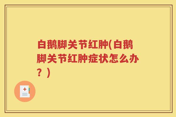 白鹅脚关节红肿(白鹅脚关节红肿症状怎么办?) 白鹅脚关节红肿(白鹅脚关节红肿症状怎么办?)