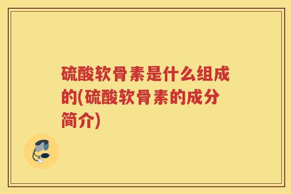 硫酸软骨素是什么组成的(硫酸软骨素的成分简介) 硫酸软骨素是什么组成的(硫酸软骨素的成分简介)